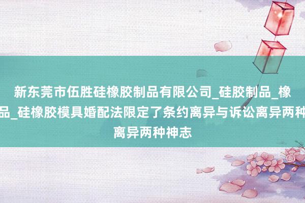 新东莞市伍胜硅橡胶制品有限公司_硅胶制品_橡胶制品_硅橡胶模具婚配法限定了条约离异与诉讼离异两种神志