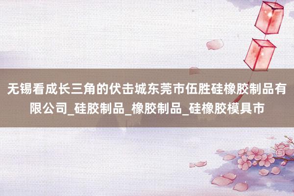 无锡看成长三角的伏击城东莞市伍胜硅橡胶制品有限公司_硅胶制品_橡胶制品_硅橡胶模具市